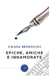 Epiche, amiche e innamorate libro