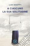 A ciascuno la sua solitudine libro di Bisetti Luz