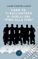 Caro te, ti racconterò di quelli del «fino alla fine»