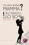 Io una brava mamma? Incredibile, lo so! libro