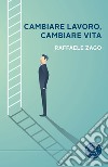 Cambiare lavoro, cambiare vita. Quando il disastro è la cosa migliore che potesse succederti libro di Zago Raffaele