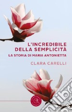 L'incredibile della semplicità. La storia di Maria Antonietta libro