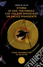 Storia di una tartaruga che voleva diventare un salice piangente. Fiaba drammatica in un atto libro