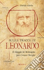 Sulle tracce di Leonardo. Il viaggio in Romagna per Cesare Borgia libro