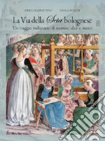 La Via della seta bolognese. Un viaggio millenario di uomini, idee, merci libro