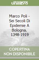 Marco Poli - Sei Secoli Di Epidemie A Bologna. 1348-1919