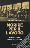 Morire per il lavoro. Migranti vittime nel mondo e in Italia libro di Manghetti Gianni