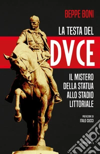 La testa del Duce. Il mistero della statua allo stadio Littoriale libro