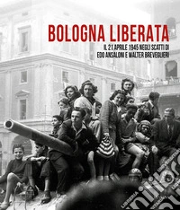 Bologna liberata. Il 21 aprile negli scatti di Edo Ansaloni e Walter Breveglieri. Ediz. illustrata libro