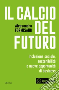 Il calcio del futuro. Inclusione sociale, sostenibilità e nuove opportunità di business libro