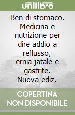 Ben di stomaco. Medicina e nutrizione per dire addio a reflusso, ernia jatale e gastrite. Nuova ediz. libro