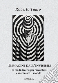 Immagini dall'invisibile. Tre modi diversi per raccontarsi e raccontare il mondo libro