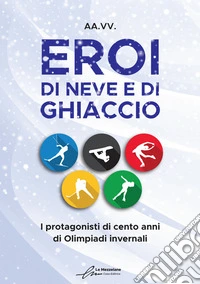 Eroi di neve e di ghiaccio. I protagonisti di cento anni di Olimpiadi invernali libro