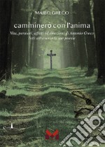 Camminerò con l'anima. Vita, pensieri, affetti ed emozioni di Antonio greco letti attraverso le sue poesie libro