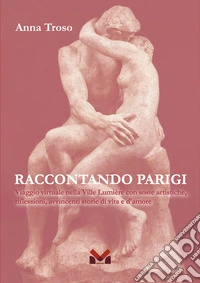 Raccontando Parigi. Viaggio virtuale nella Ville Lumière con soste artistiche, riflessioni, avvincenti storie di vita e d'amore libro