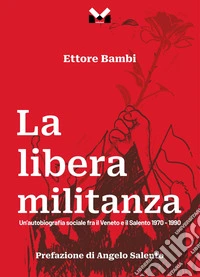 La libera militanza. Un'autobiografia sociale fra il Veneto ed il Salento 1970-1990
