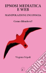 Ipnosi mediatica e web. Manipolazione inconscia. Come difendersi? libro