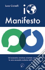 Io Manifesto. Un'economia circolare orientata verso le vere necessità evolutive dell'uomo libro