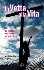 In vetta alla vita. Un viaggio nell'anima verso la libertà