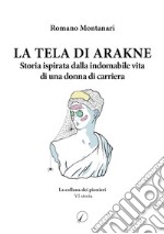 La Tela di Arakne. Storia ispirata dalla indomabile vita di una donna in carriera libro