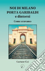 Noi di Milano Porta Garibaldi e dintorni. Come eravamo