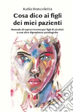 Cosa dico ai figli dei miei pazienti. Manuale di sopravvivenza per i figli di alcolisti o con altre dipendenze psicologiche libro