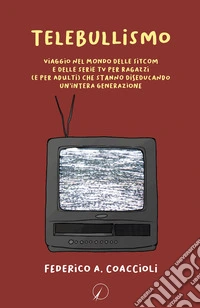 Telebullismo. Viaggio nel mondo delle sitcom e delle serie tv per ragazzi (e per adulti) che stanno diseducando un'intera generazione libro