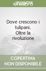 Dove crescono i tulipani. Oltre la rivoluzione libro