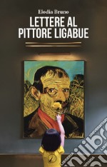 Lettere al pittore Ligabue libro