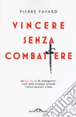 Vincere senza combattere. Da Sun Tzu ai 36 stratagemmi: l'arte della strategia secondo l'antico pensiero cinese libro