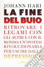 La fine del buio. Ritrovare i legami con gli altri e con il mondo: un'ipotesi rivoluzionaria per uscire dalla depressione libro