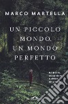 Un piccolo mondo, un mondo perfetto. Coltivare, raccontare e vivere un giardino libro di Martella Marco