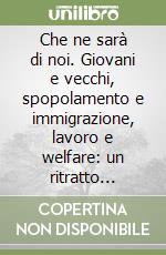 Che ne sarà di noi. Giovani e vecchi, spopolamento e immigrazione, lavoro e welfare: un ritratto dell'Italia futura (e alcune modeste proposte) libro