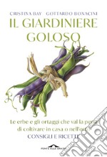 Il giardiniere goloso. Le erbe e gli ortaggi che val la pena di coltivare in casa o nell'orto. Consigli e ricette. Nuova ediz. libro