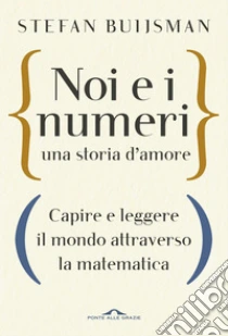 Noi E I Numeri Una Storia Damore Capire E Leggere Il Mondo Attraverso La Matematica - 