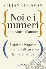 Noi e i numeri, una storia d'amore. Capire e leggere il mondo attraverso la matematica libro