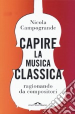 Capire la musica classica. Ragionando da compositori libro