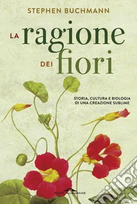 La ragione dei fiori. Storia cultura e biologia di una creazione sublime