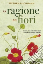 La ragione dei fiori. Storia cultura e biologia di una creazione sublime libro