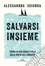 Salvarsi insieme. Storia di una barca a vela sulla rotta dell'umanità libro