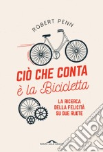 Ciò che conta è la bicicletta. La ricerca della felicità su due ruote libro