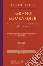 Grandi bombardieri. Trenta storie di potenza e distruzione dal 1914 a oggi