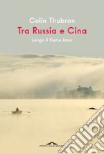 Tra Russia e Cina. Lungo il fiume Amur libro