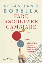 Fare ascoltare cambiare. Trasformare il corpo e la mente con il Metodo Feldenkrais libro