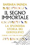 Il segno immortale. La splendida storia dei geroglifici. Decifrare la scrittura per capire la civiltà libro di Faenza Barbara