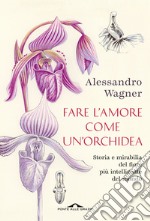 Fare l'amore come un'orchidea. Storia e mirabilia del fiore più intelligente del mondo