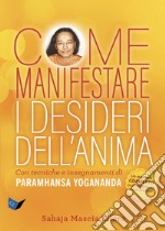 Come manifestare i desideri dell'anima. Con tecniche e insegnamenti di Paramhansa Yogananda