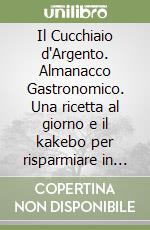 Il Cucchiaio d'Argento. Almanacco Gastronomico. Una ricetta al giorno e il kakebo per risparmiare in cucina libro