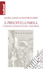 Il principe e la parola. L'oratoria a Ferrara tra Corte e Cancelleria libro