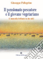 Il pensionato pescatore e il giovane vegetariano (Commedia brillante in due atti) libro